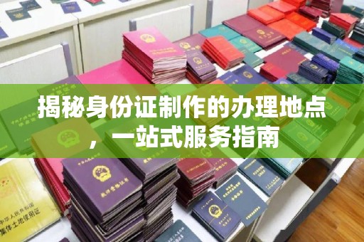 怀来揭秘身份证制作的办理地点，一站式服务指南